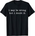 I May Be Wrong But I Doubt It Funny Sarcastic Quote T-Shirt