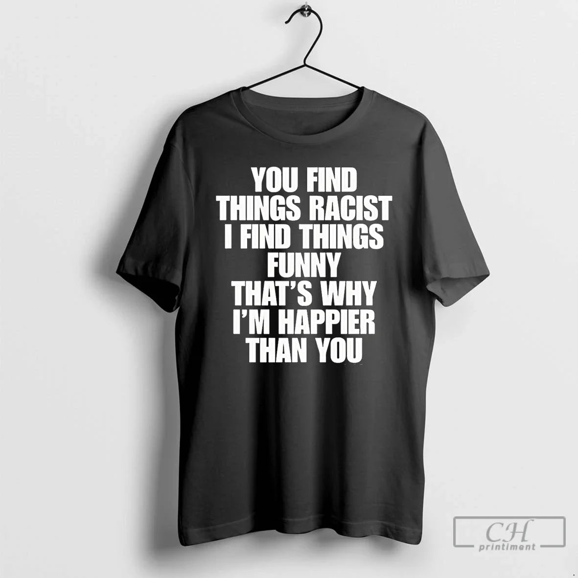 Classic You Find Things Racist I Find Things Funny Thats Why Im Happier Than You T-Shirts