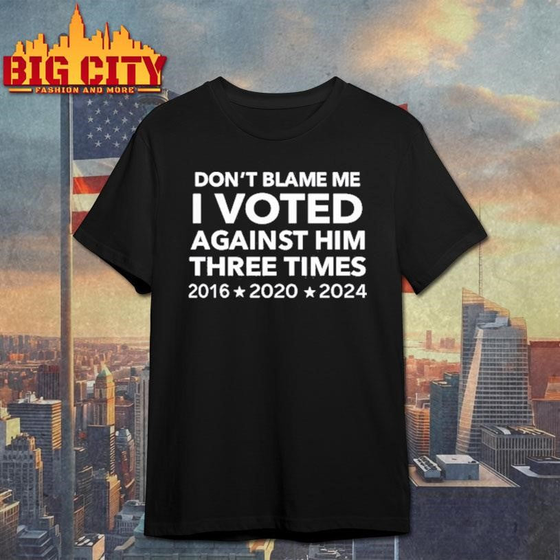 Don’t Blame Me I Voted Against Him Three Times 2016 2020 2024 Shirt