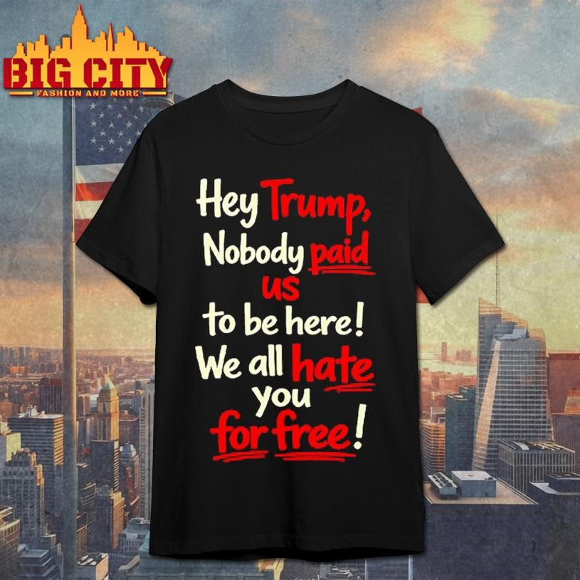 Hey Trump Nobody Paid Us To Be Here We All Hate You For Free Shirt