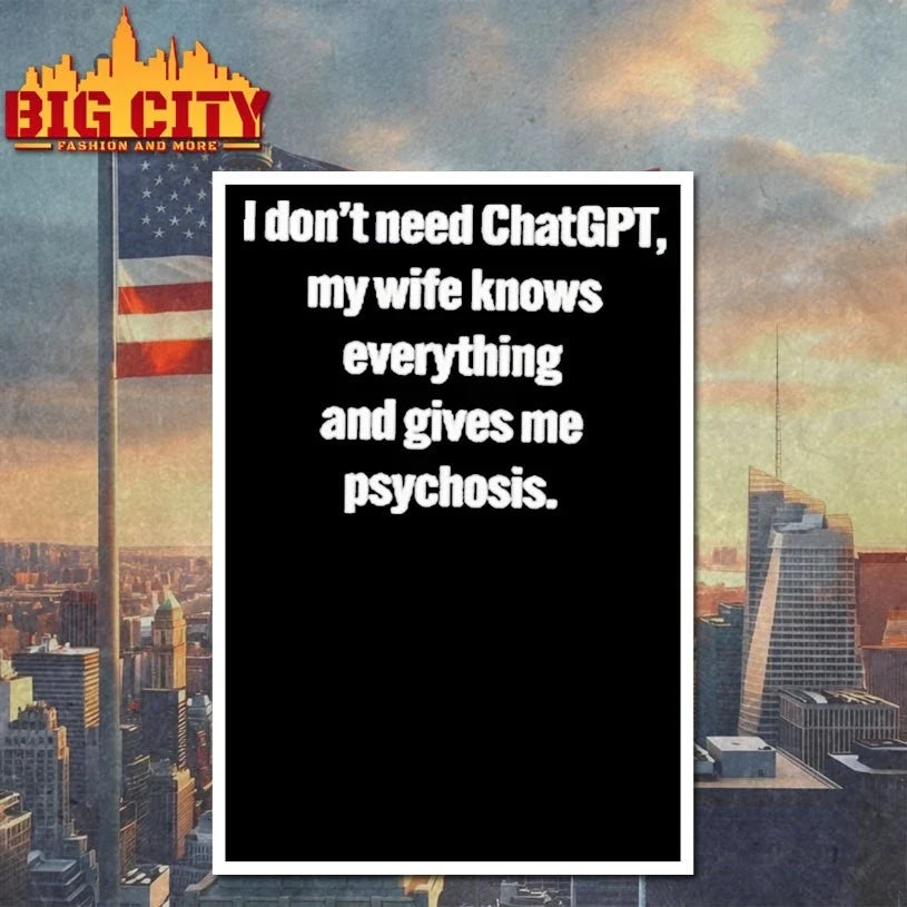 I Don’t Need ChatGPT My Wife Knows Everything And Gives Me Psychosis T-Shirt