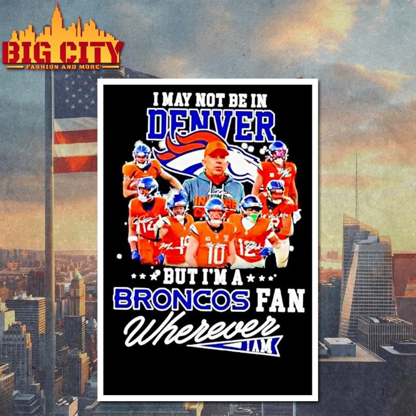 I May Not Be In Denver But Im A Broncos Fan Wherever I Am Shirt
