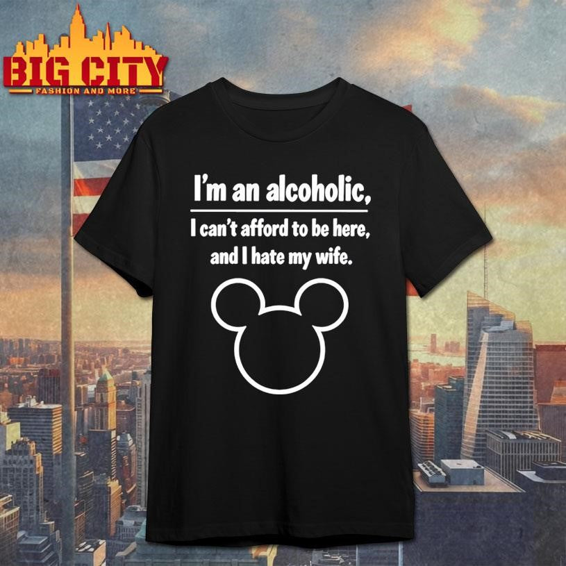 I’m An Alcoholic I Can’t Afford To Be Here And I Hate My Wife Shirt