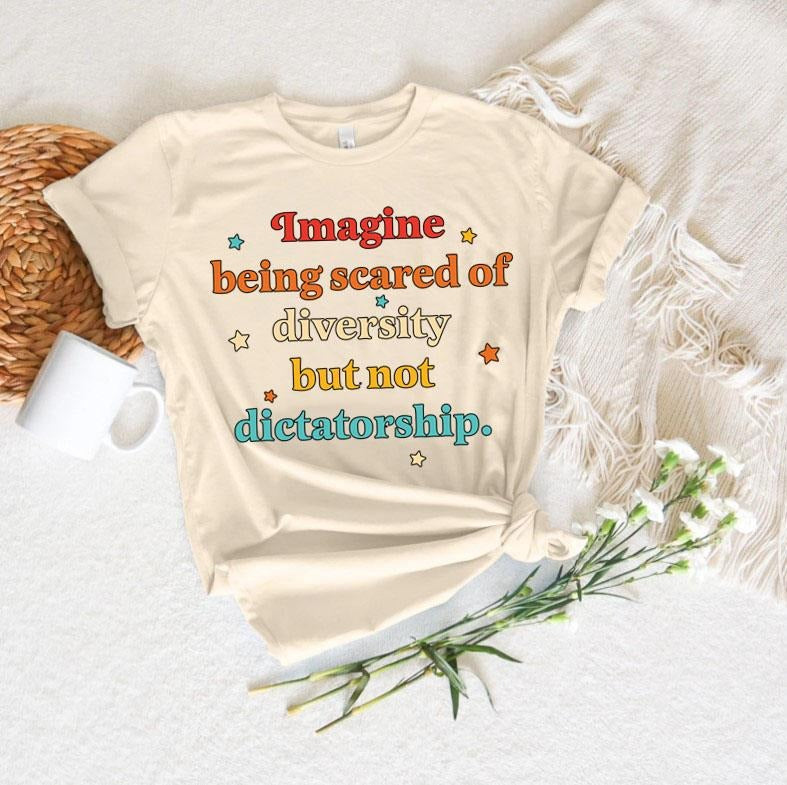 Imagine Being Scared Diversity But Not Dictatorship Shirt Political Humor Shirt Bold Statement Hilarious Protest Equal Rights T-Shirts