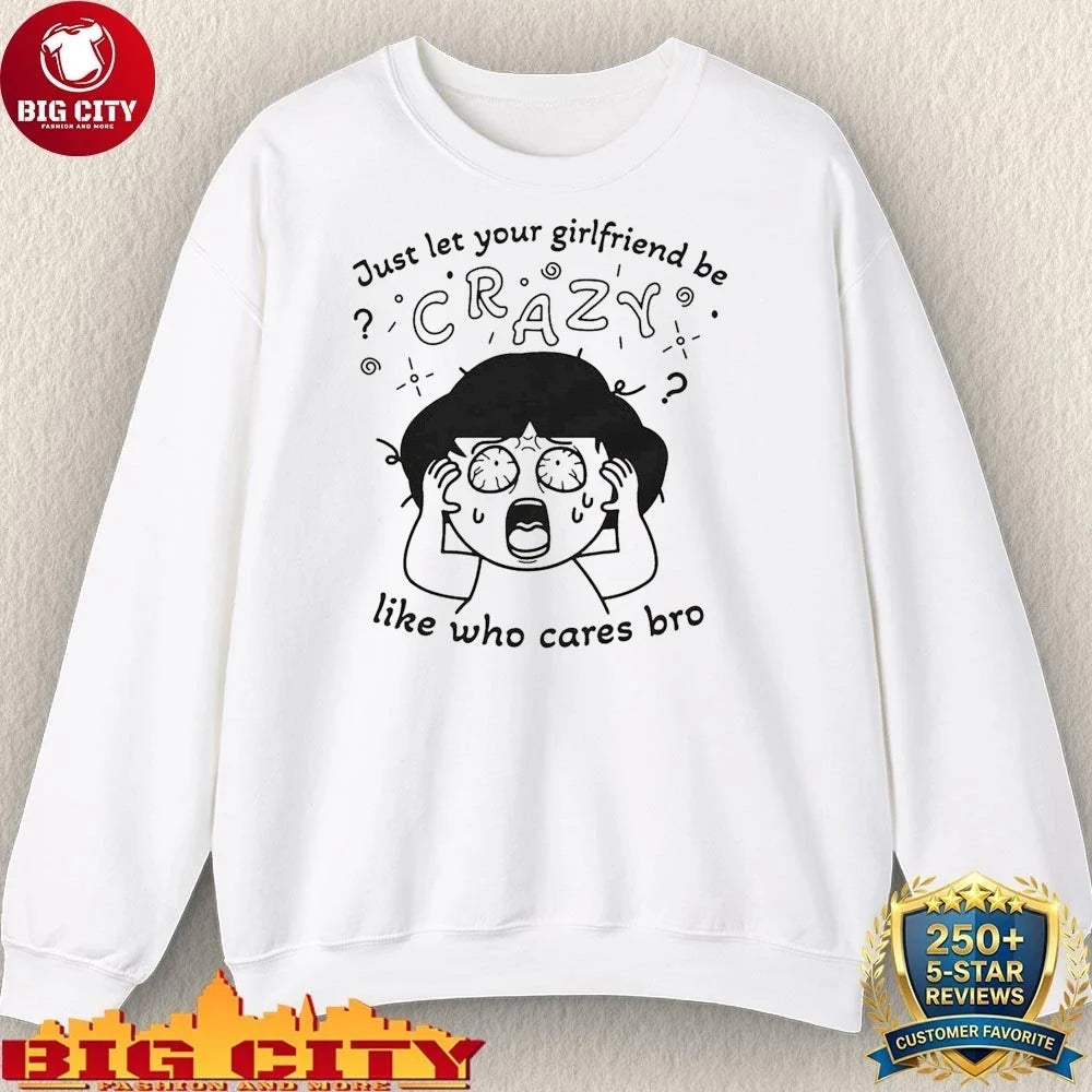Just Let Your Girlfriend Be Crazy Like Who Cares Bro Shirt