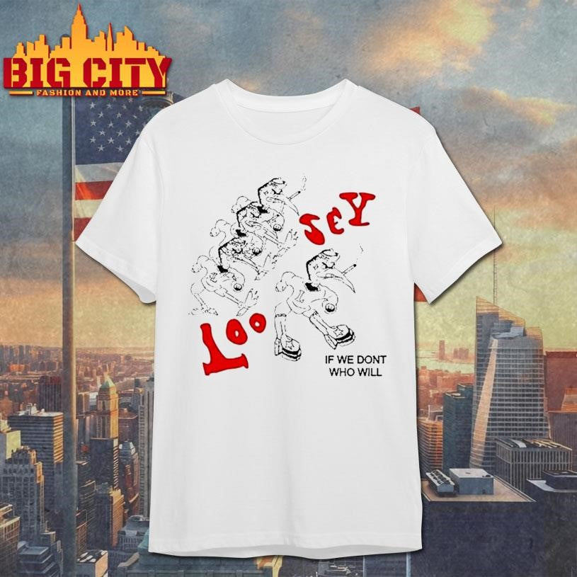 Loosey If We Don’t Who Will Shirt