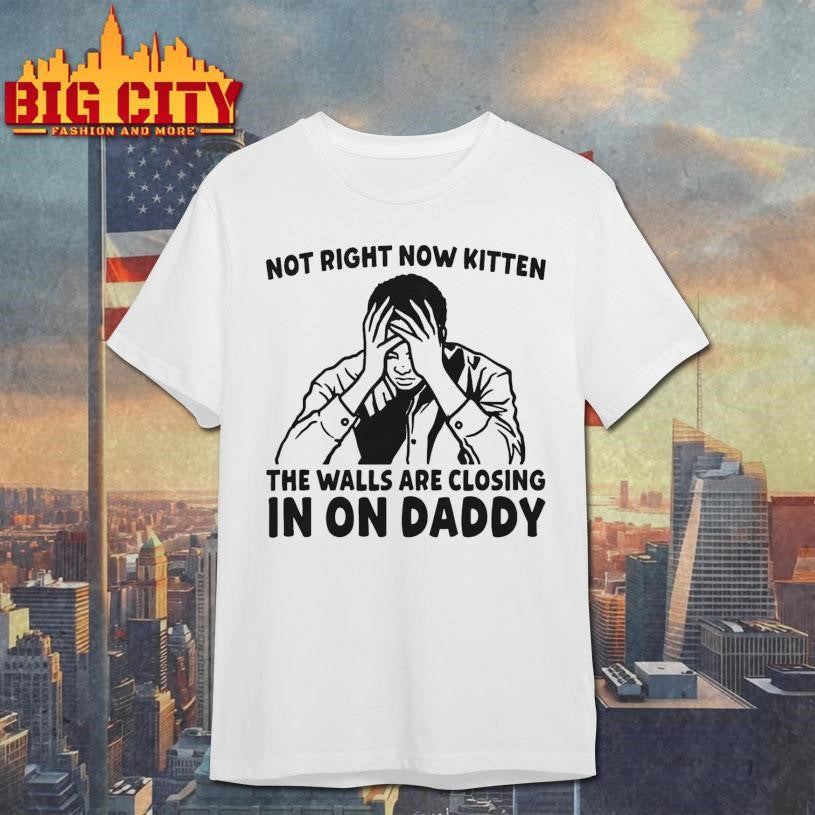 Not Right Now Kitten The Walls Are Closing In On Daddy Shirt