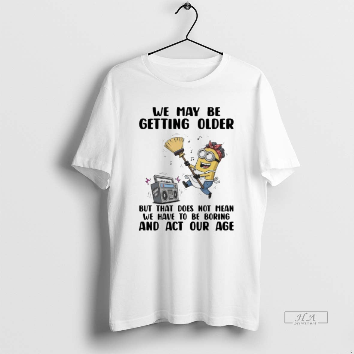 Official Minions We May Be Getting Older But That Does Not Mean We Have T-Shirts