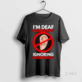 Officials Im Deaf But Im Also Ignoring You T-Shirts