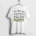 Original Not Only Am I Autistic Im Also Super Slutty Ladies