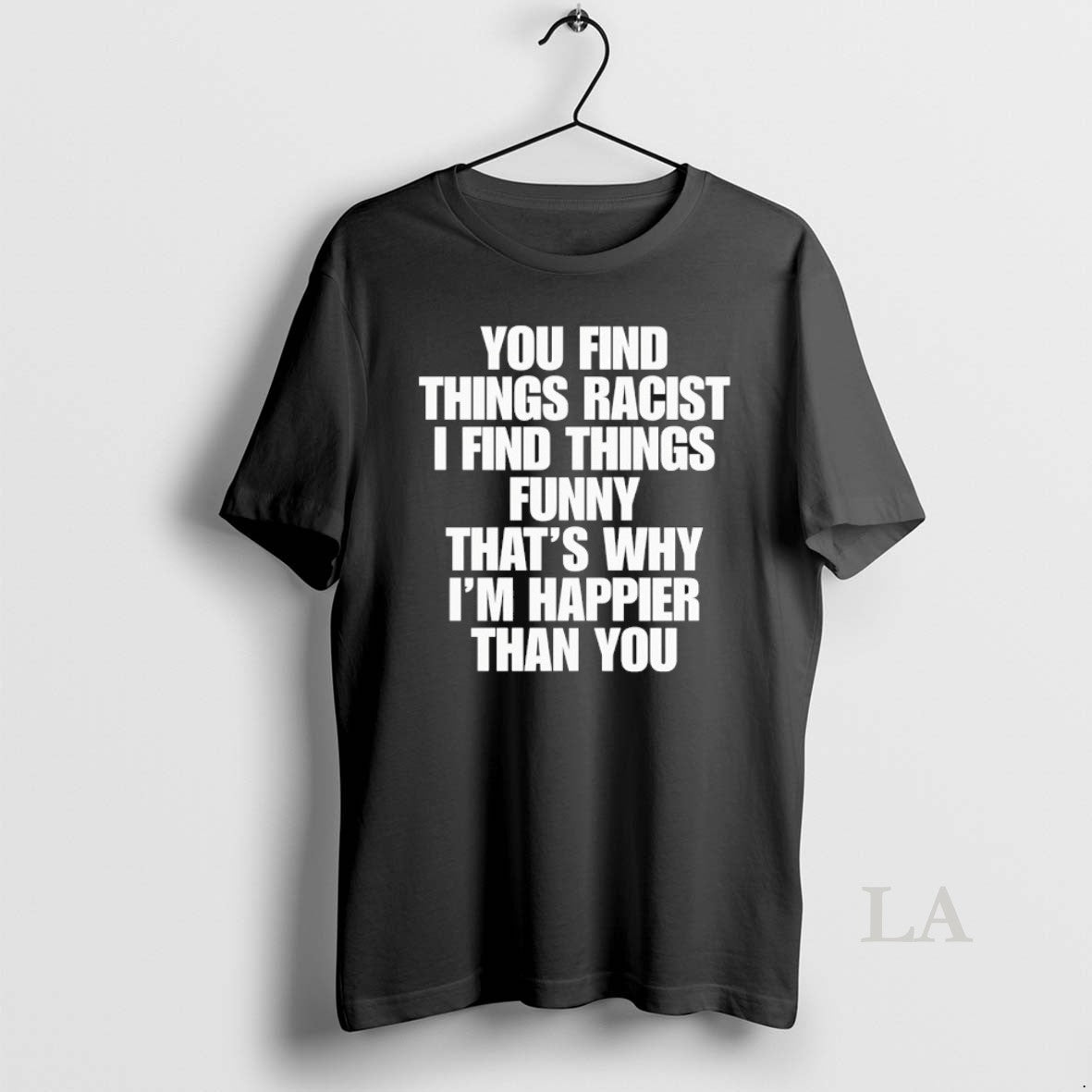 Original You Find Things Racist I Find Things Funny Thats Why Im Happier Than You T-Shirts