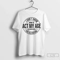 I Dont Know How Act My Age Ive Never Been This Old Before T-Shirts