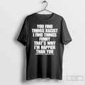 You Find Things Racist I Find Things Funny Thats Why Im Happier Than You T-Shirts