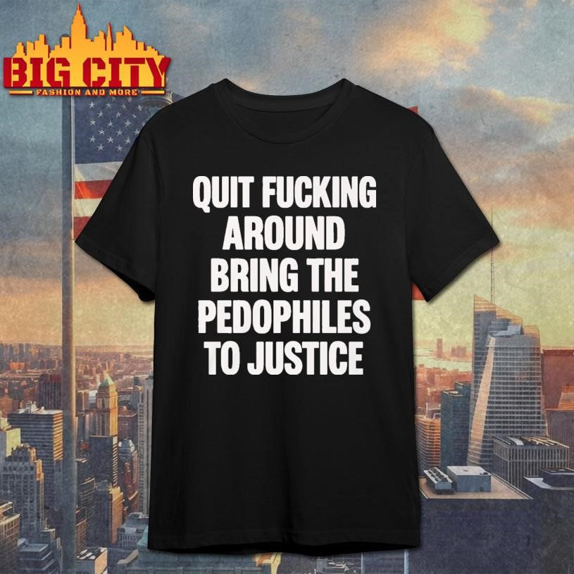 Quit Fucking Around Bring The Pedophiles To Justice Shirt