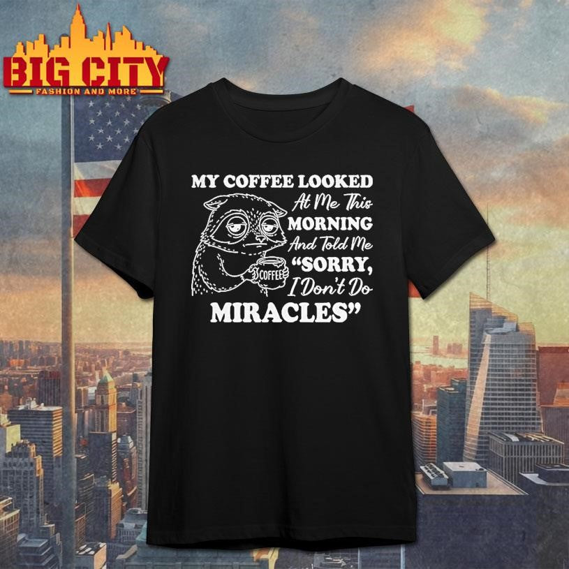 Sad Raccoon My Coffee Looked At Me This Morning And Told Me I Dont Do Miracles Sorry Shirt