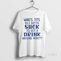 Trending Whos Tits Do I Gotta Suck Get Drink Around Here T-Shirts