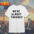 Were Almost Finished Shirt