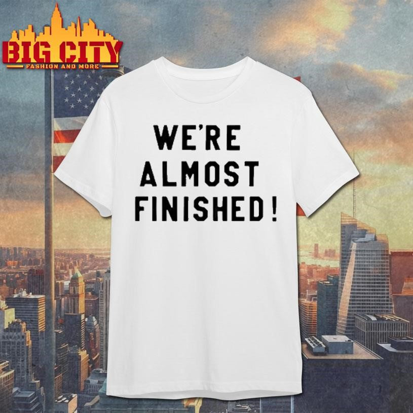Were Almost Finished Shirt