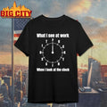 What I See At Work When I Look At The Clock t-shirt