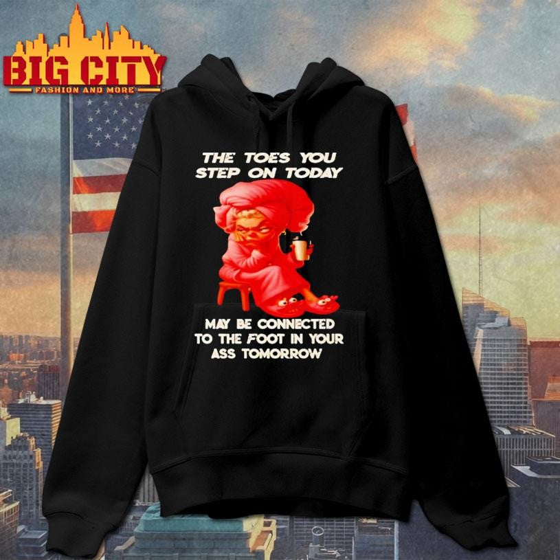 Woman The Toes You Step On Today May Be Connected To The Foot In Your Ass Tomorrow Shirt