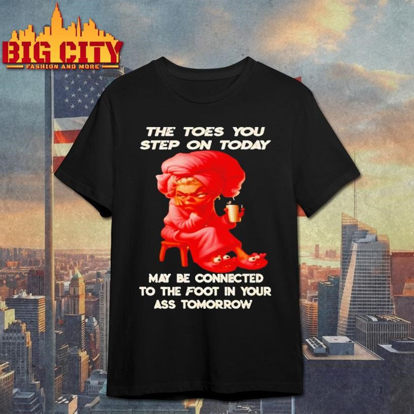 Woman The Toes You Step On Today May Be Connected To The Foot In Your Ass Tomorrow Shirt