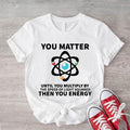 You Matter Until You Multiply Yourself Shirt Speed Light Squared Physics Teacher Science Teacher Funny Scientist Shirt T-Shirts
