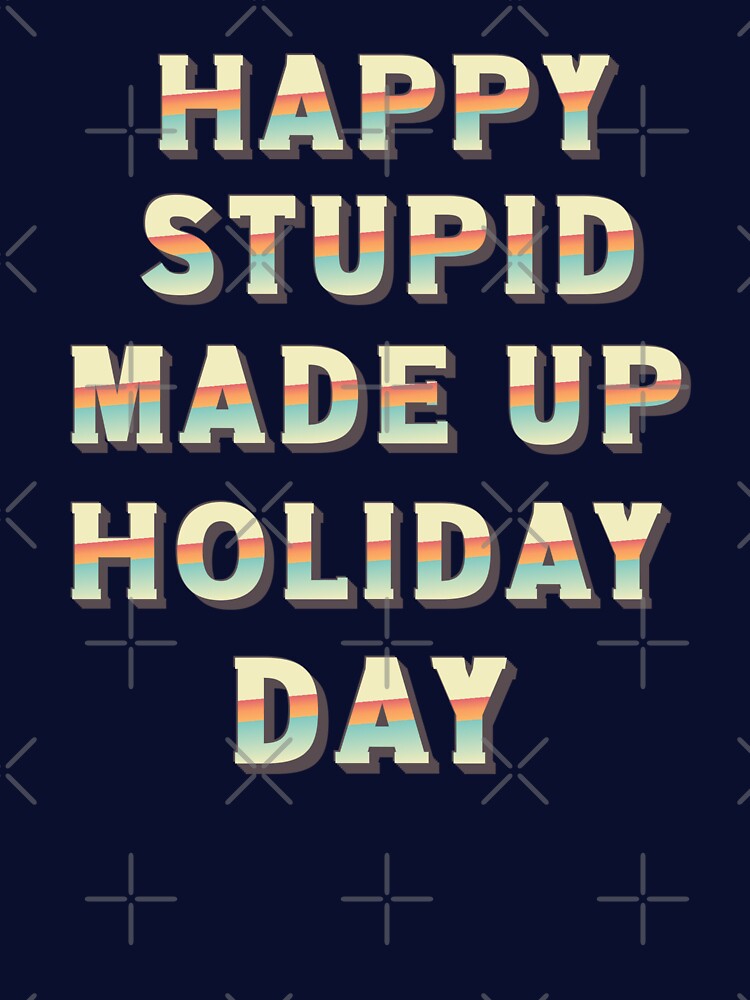 Happy Stupid Made Up Holiday Day by BeansHotTees